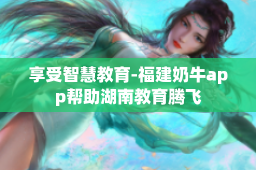 享受智慧教育-福建奶牛app帮助湖南教育腾飞