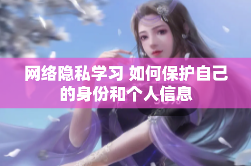 网络隐私学习 如何保护自己的身份和个人信息