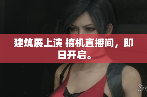 建筑展上演 搞机直播间，即日开启。