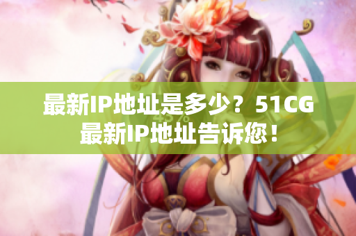 最新IP地址是多少？51CG最新IP地址告诉您！