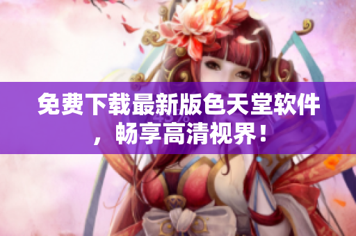 免费下载最新版色天堂软件，畅享高清视界！