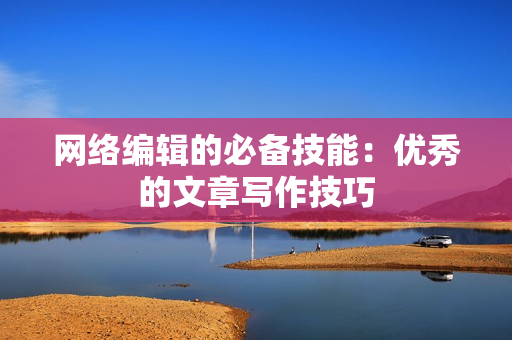 网络编辑的必备技能：优秀的文章写作技巧