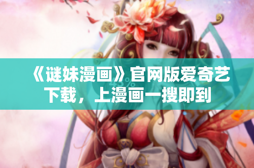 《谜妹漫画》官网版爱奇艺下载，上漫画一搜即到