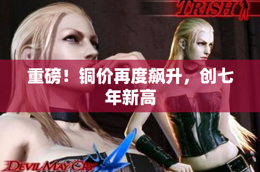 重磅！铜价再度飙升，创七年新高