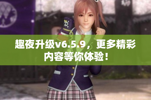 趣夜升级v6.5.9，更多精彩内容等你体验！