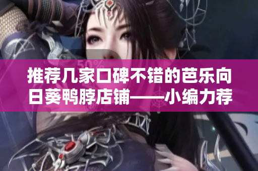推荐几家口碑不错的芭乐向日葵鸭脖店铺——小编力荐！