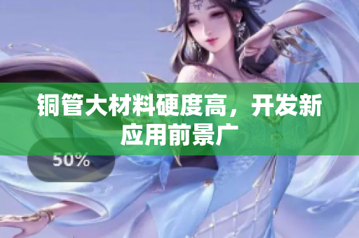 铜管大材料硬度高，开发新应用前景广