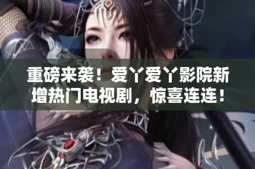 重磅来袭！爱丫爱丫影院新增热门电视剧，惊喜连连！