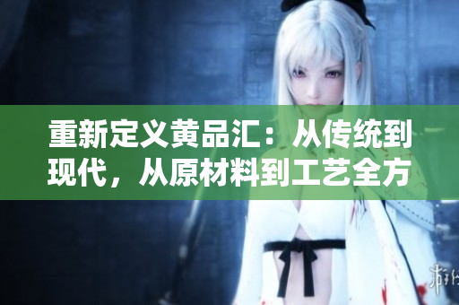 重新定义黄品汇：从传统到现代，从原材料到工艺全方位展示顶级中国茶文化