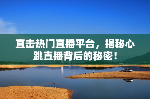 直击热门直播平台，揭秘心跳直播背后的秘密！