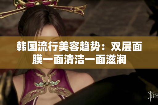 韩国流行美容趋势：双层面膜一面清洁一面滋润