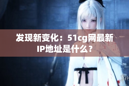 发现新变化：51cg网最新IP地址是什么？