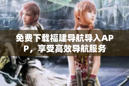 免费下载福建导航导入APP，享受高效导航服务
