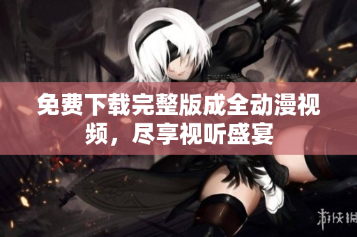 免费下载完整版成全动漫视频，尽享视听盛宴