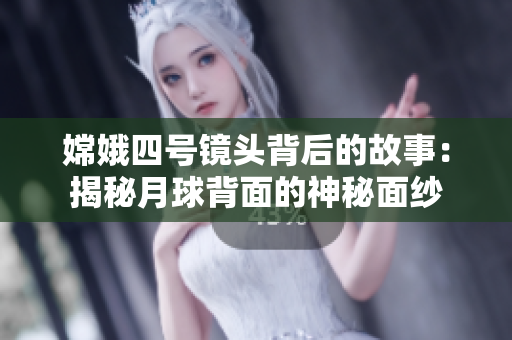 嫦娥四号镜头背后的故事：揭秘月球背面的神秘面纱