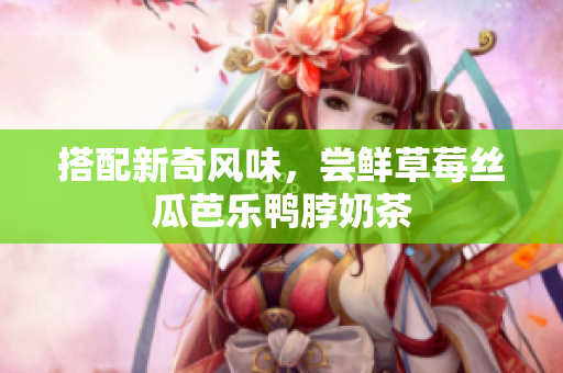 搭配新奇风味，尝鲜草莓丝瓜芭乐鸭脖奶茶