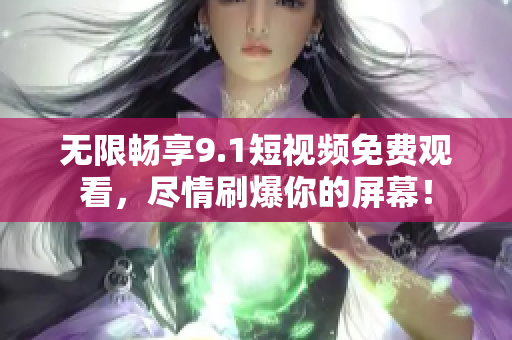 无限畅享9.1短视频免费观看，尽情刷爆你的屏幕！