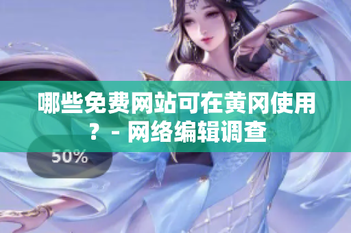 哪些免费网站可在黄冈使用？- 网络编辑调查