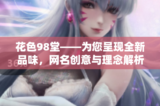 花色98堂——为您呈现全新品味，网名创意与理念解析