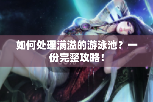 如何处理满溢的游泳池？一份完整攻略！