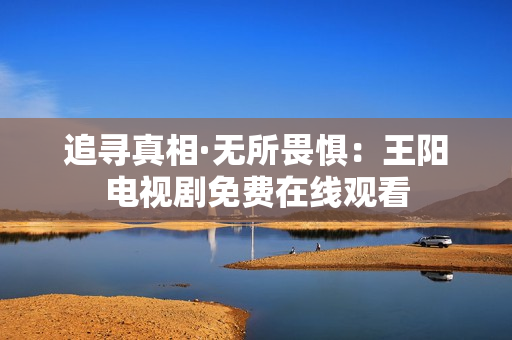 追寻真相·无所畏惧：王阳电视剧免费在线观看