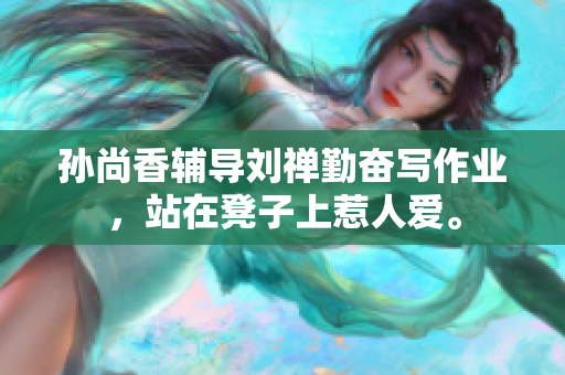 孙尚香辅导刘禅勤奋写作业，站在凳子上惹人爱。