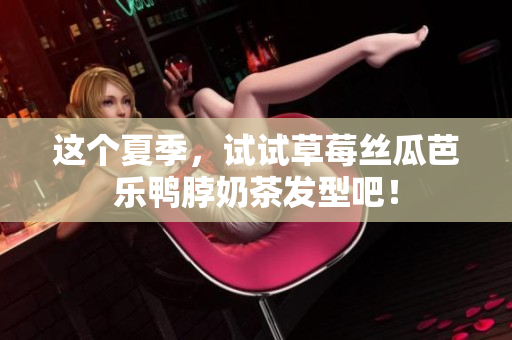 这个夏季，试试草莓丝瓜芭乐鸭脖奶茶发型吧！