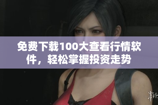 免费下载100大查看行情软件，轻松掌握投资走势