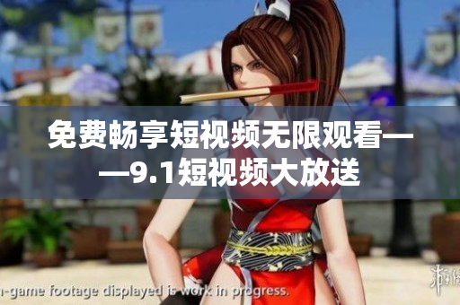 免费畅享短视频无限观看——9.1短视频大放送