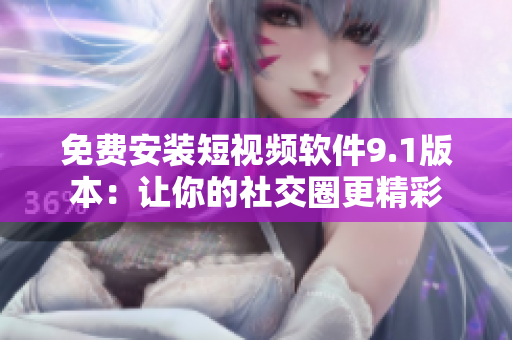 免费安装短视频软件9.1版本：让你的社交圈更精彩