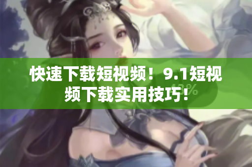 快速下载短视频！9.1短视频下载实用技巧！