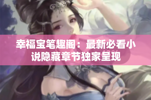 幸福宝笔趣阁：最新必看小说隐藏章节独家呈现