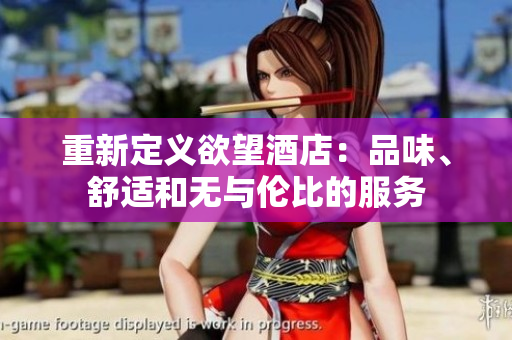重新定义欲望酒店：品味、舒适和无与伦比的服务