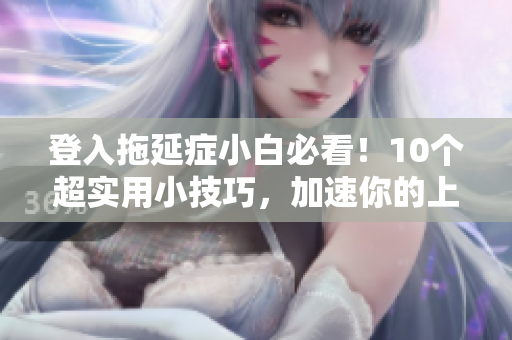 登入拖延症小白必看！10个超实用小技巧，加速你的上网体验