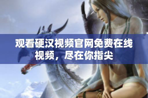 观看硬汉视频官网免费在线视频，尽在你指尖
