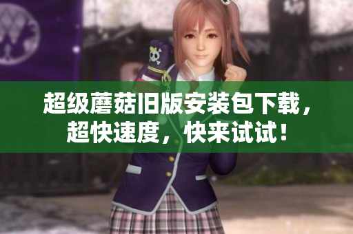 超级蘑菇旧版安装包下载，超快速度，快来试试！