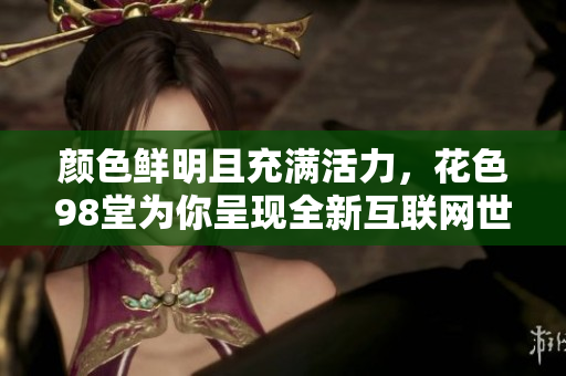 颜色鲜明且充满活力，花色98堂为你呈现全新互联网世界