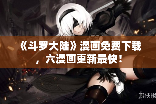《斗罗大陆》漫画免费下载，六漫画更新最快！