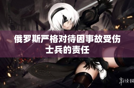 俄罗斯严格对待因事故受伤士兵的责任