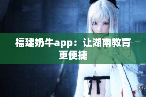 福建奶牛app：让湖南教育更便捷