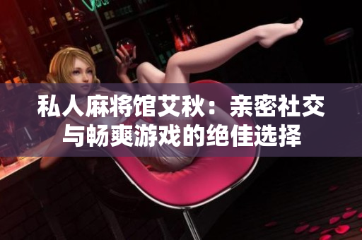私人麻将馆艾秋：亲密社交与畅爽游戏的绝佳选择