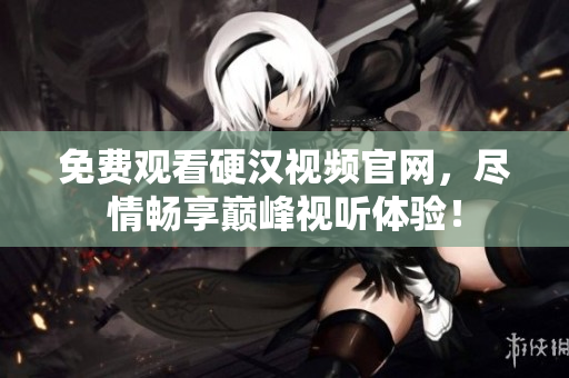 免费观看硬汉视频官网，尽情畅享巅峰视听体验！