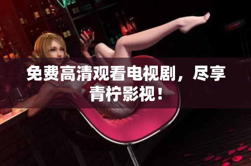 免费高清观看电视剧，尽享青柠影视！