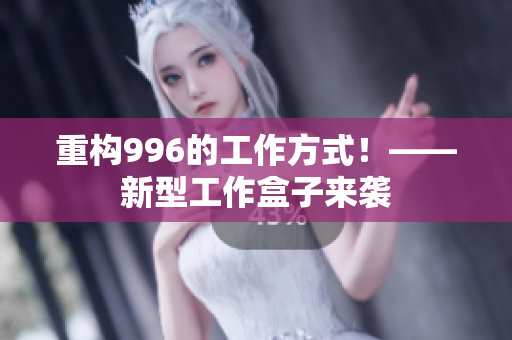 重构996的工作方式！——新型工作盒子来袭