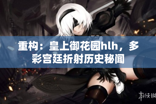 重构：皇上御花园hlh，多彩宫廷折射历史秘闻