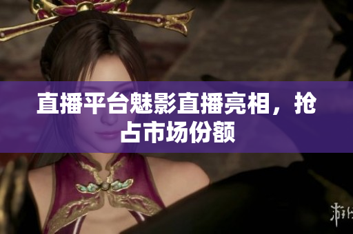 直播平台魅影直播亮相，抢占市场份额