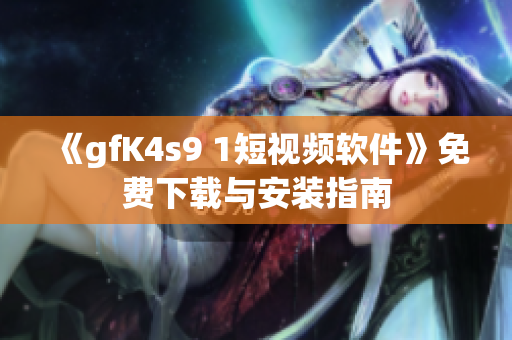 《gfK4s9 1短视频软件》免费下载与安装指南
