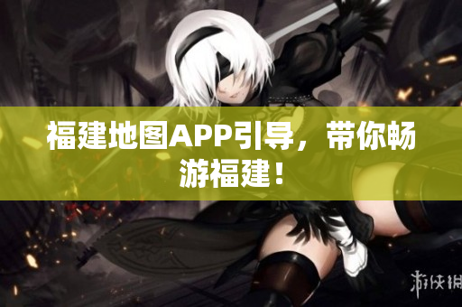 福建地图APP引导，带你畅游福建！