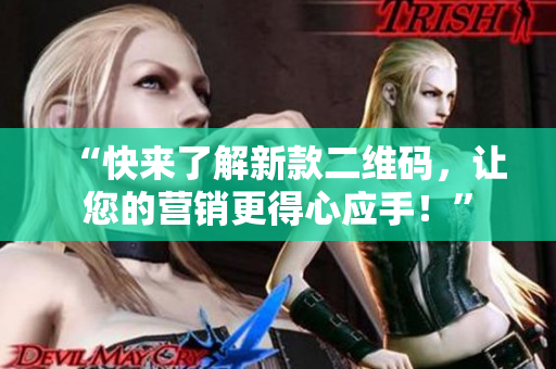 “快来了解新款二维码，让您的营销更得心应手！”