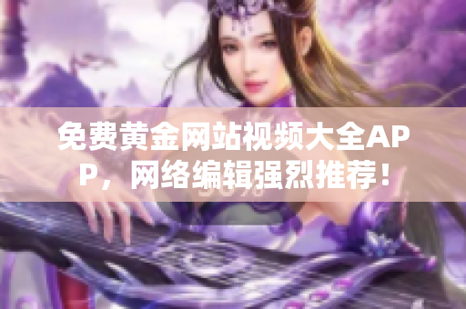 免费黄金网站视频大全APP，网络编辑强烈推荐！